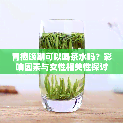 胃癌晚期可以喝茶水吗？影响因素与女性相关性探讨