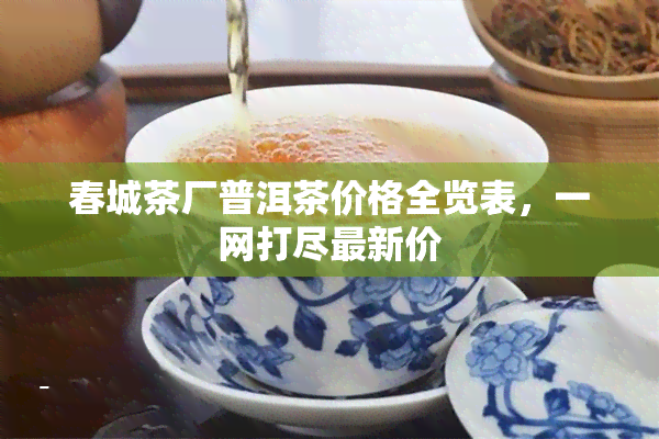 春城茶厂普洱茶价格全览表，一网打尽最新价