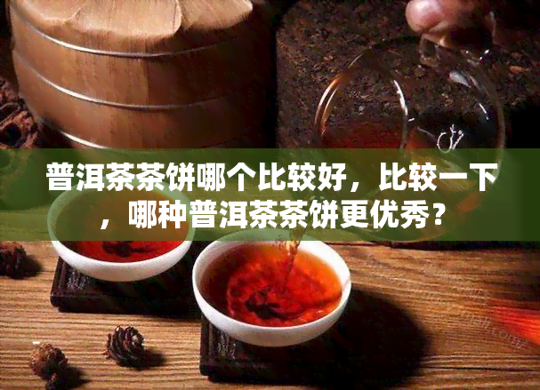 普洱茶茶饼哪个比较好，比较一下，哪种普洱茶茶饼更优秀？