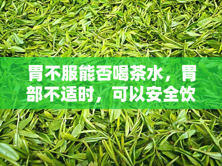 胃不服能否喝茶水，胃部不适时，可以安全饮用茶水吗？