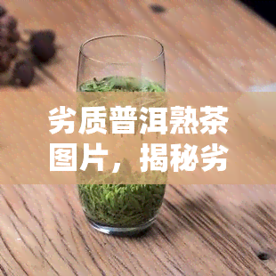 劣质普洱熟茶图片，揭秘劣质普洱熟茶：从图片中识别真假！