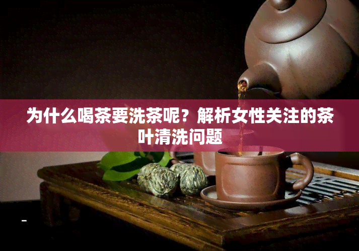 为什么喝茶要洗茶呢？解析女性关注的茶叶清洗问题