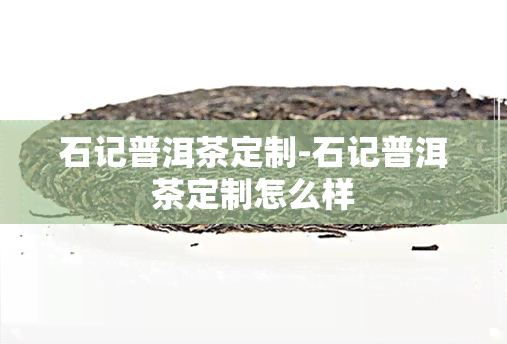 石记普洱茶定制-石记普洱茶定制怎么样