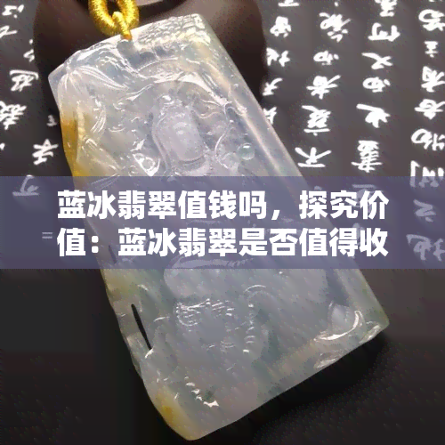 蓝冰翡翠值钱吗，探究价值：蓝冰翡翠是否值得收藏？