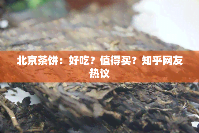 北京茶饼：好吃？值得买？知乎网友热议