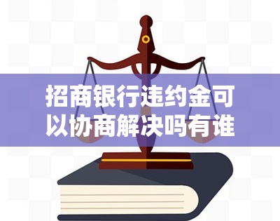 招商银行违约金可以协商解决吗有谁打过电话，招商银行违约金能否协商解决？有用户亲身体验并分享电话沟通经验