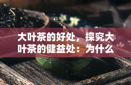 大叶茶的好处，探究大叶茶的健益处：为什么这种茶叶备受推崇？