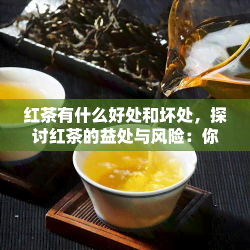 红茶有什么好处和坏处，探讨红茶的益处与风险：你需要知道的一切