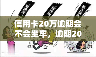 信用卡20万逾期会不会坐牢，逾期20万信用卡欠款，是否会面临牢狱之灾？