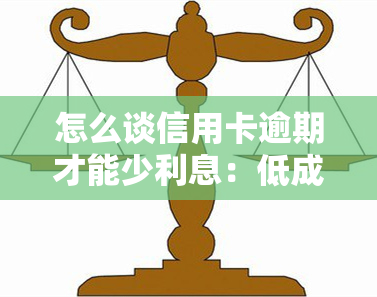 怎么谈信用卡逾期才能少利息：低成本解决逾期问题的方法