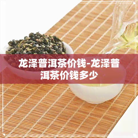 龙泽普洱茶价钱-龙泽普洱茶价钱多少