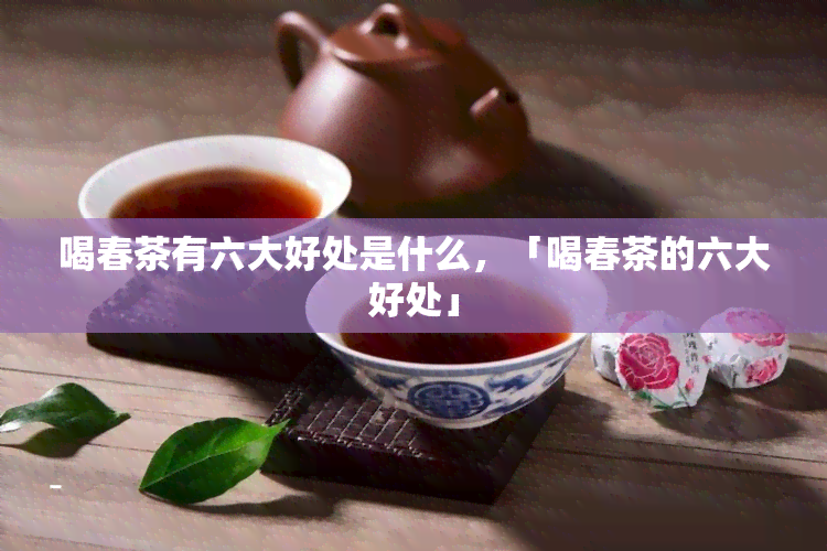 喝春茶有六大好处是什么，「喝春茶的六大好处」