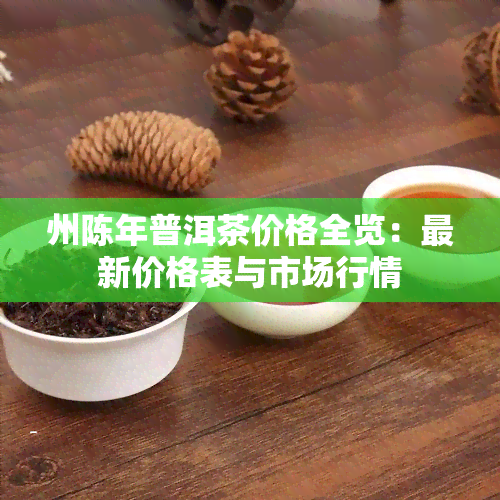 州陈年普洱茶价格全览：最新价格表与市场行情