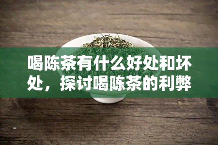 喝陈茶有什么好处和坏处，探讨喝陈茶的利弊：了解其好处与坏处