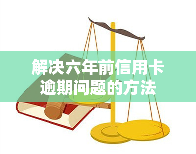 解决六年前信用卡逾期问题的方法