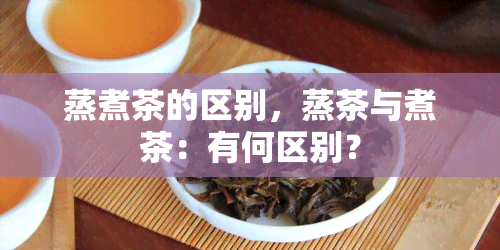 蒸煮茶的区别，蒸茶与煮茶：有何区别？