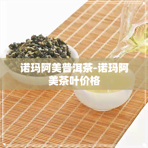 诺玛阿美普洱茶-诺玛阿美茶叶价格