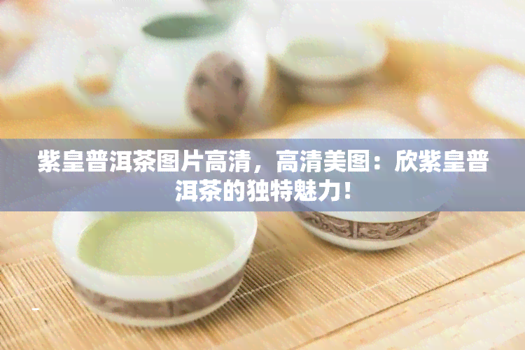 紫皇普洱茶图片高清，高清美图：欣紫皇普洱茶的独特魅力！