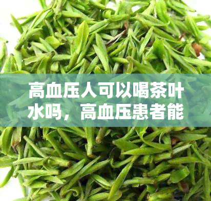 高血压人可以喝茶叶水吗，高血压患者能否饮用茶叶水？