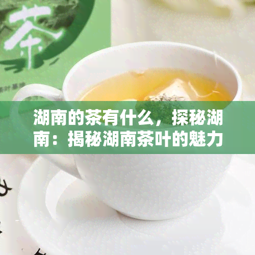 湖南的茶有什么，探秘湖南：揭秘湖南茶叶的魅力与种类