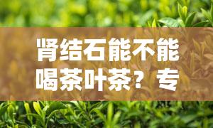 肾结石能不能喝茶叶茶？专家解析茶叶与结石关系