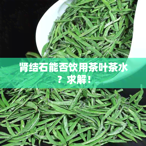 肾结石能否饮用茶叶茶水？求解！