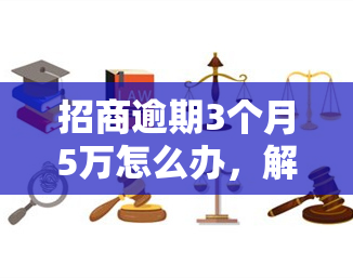 招商逾期3个月5万怎么办，解决招商逾期问题：3个月未还5万元，你该怎么做？