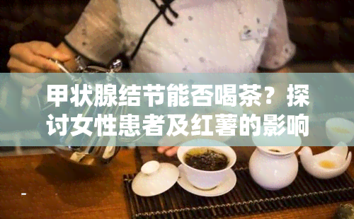 甲状腺结节能否喝茶？探讨女性患者及红薯的影响