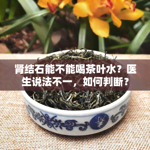 肾结石能不能喝茶叶水？医生说法不一，如何判断？