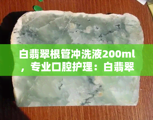 白翡翠根管冲洗液200ml，专业口腔护理：白翡翠根管冲洗液200ml，深层清洁牙齿，呵护口腔健康