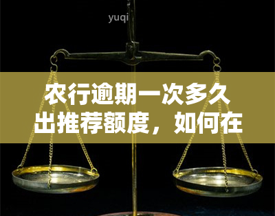 农行逾期一次多久出推荐额度，如何在农行逾期后尽快恢复推荐额度？