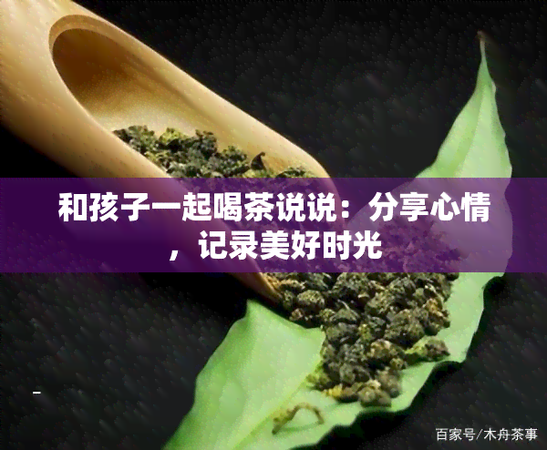 和孩子一起喝茶说说：分享心情，记录美好时光