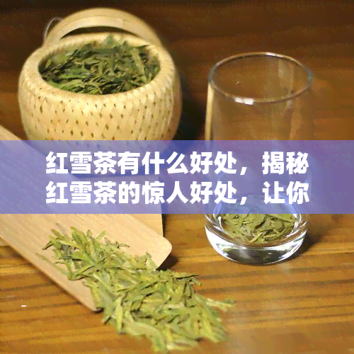 红雪茶有什么好处，揭秘红雪茶的惊人好处，让你健又美丽！