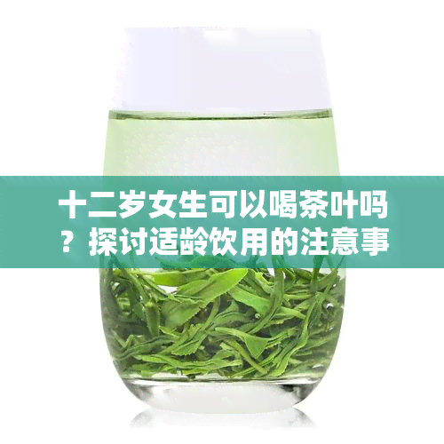 十二岁女生可以喝茶叶吗？探讨适龄饮用的注意事