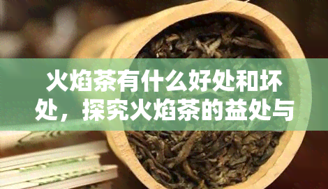 火焰茶有什么好处和坏处，探究火焰茶的益处与风险：你需要知道的一切