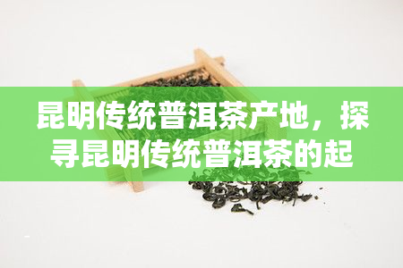 昆明传统普洱茶产地，探寻昆明传统普洱茶的起源与魅力