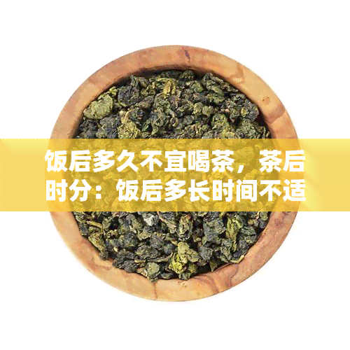 饭后多久不宜喝茶，茶后时分：饭后多长时间不适合饮茶？