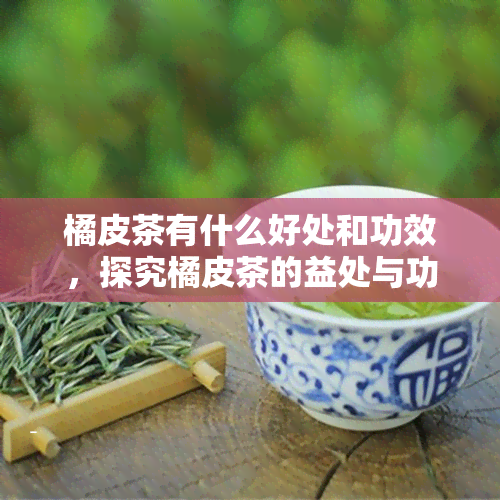 橘皮茶有什么好处和功效，探究橘皮茶的益处与功效，你不可不知的秘密！