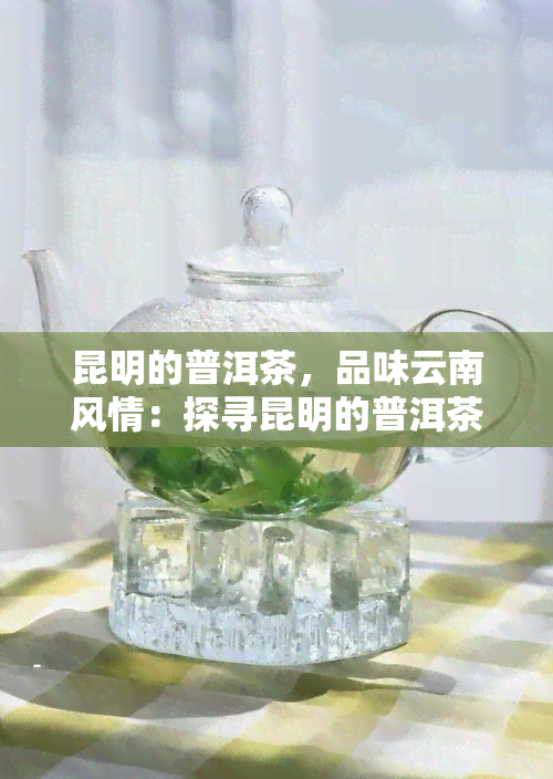 昆明的普洱茶，品味云南风情：探寻昆明的普洱茶文化