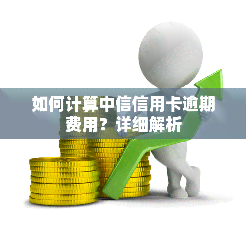 如何计算中信信用卡逾期费用？详细解析