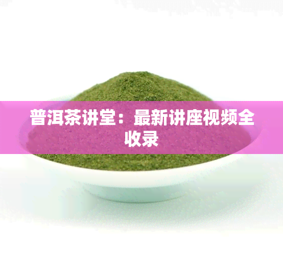 普洱茶讲堂：最新讲座视频全收录