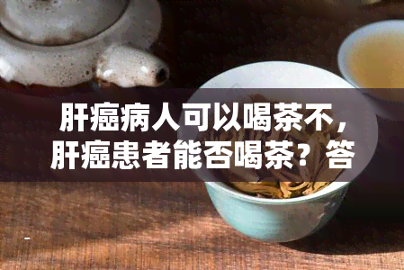 肝癌病人可以喝茶不，肝癌患者能否喝茶？答案在这里！