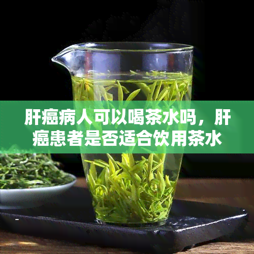 肝癌病人可以喝茶水吗，肝癌患者是否适合饮用茶水？