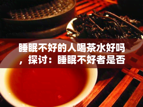 睡眠不好的人喝茶水好吗，探讨：睡眠不好者是否适合饮用茶水？