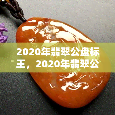 2020年翡翠公盘标王，2020年翡翠公盘标王：惊艳全场的稀世珍品！