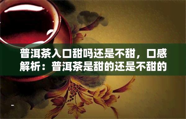 普洱茶入口甜吗还是不甜，口感解析：普洱茶是甜的还是不甜的？