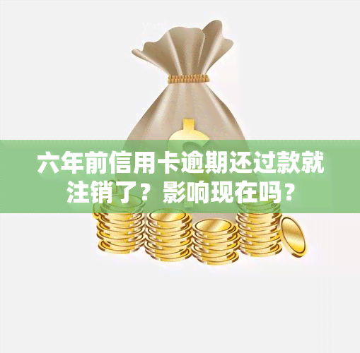 六年前信用卡逾期还过款就注销了？影响现在吗？