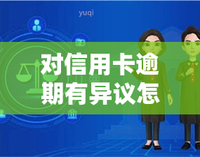 对信用卡逾期有异议怎么办？正确处理方法解析