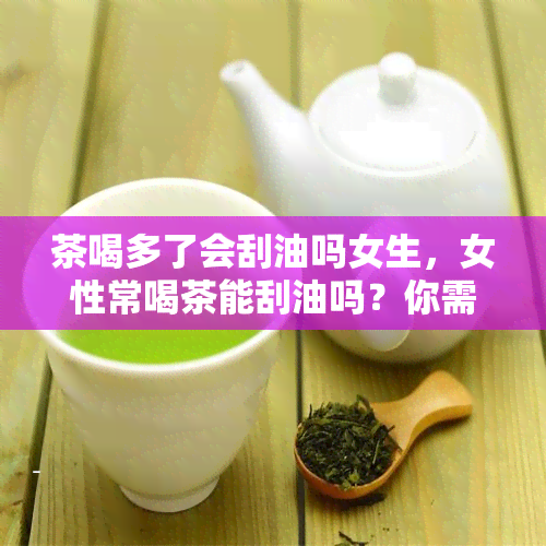 茶喝多了会刮油吗女生，女性常喝茶能刮油吗？你需要知道的事情