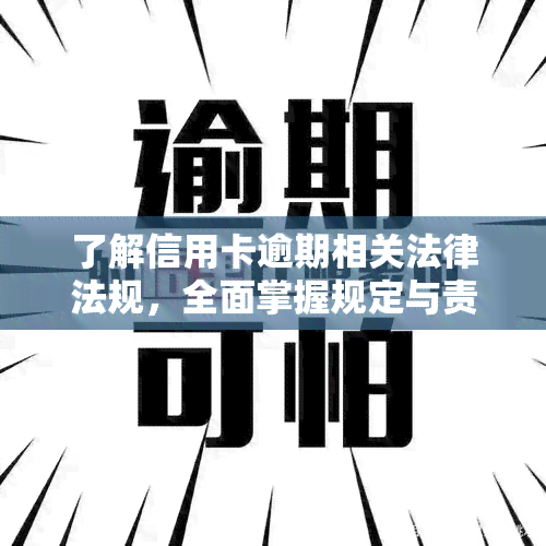 了解信用卡逾期相关法律法规，全面掌握规定与责任